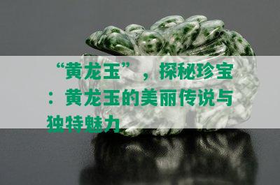 “黄龙玉”，探秘珍宝：黄龙玉的美丽传说与独特魅力