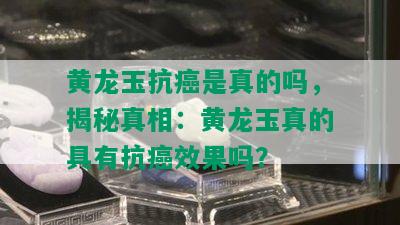 黄龙玉抗癌是真的吗，揭秘真相：黄龙玉真的具有抗癌效果吗？