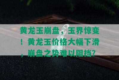 黄龙玉崩盘，玉界惊变！黄龙玉价格大幅下滑，崩盘之势难以阻挡？