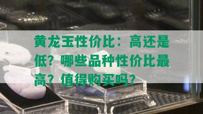 黄龙玉性价比：高还是低？哪些品种性价比更高？值得购买吗？