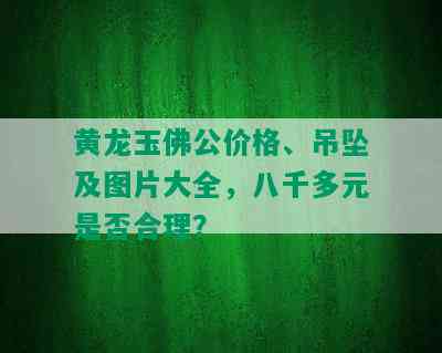 黄龙玉佛公价格、吊坠及图片大全，八千多元是否合理？