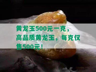 黄龙玉500元一克，高品质黄龙玉，每克仅售500元！