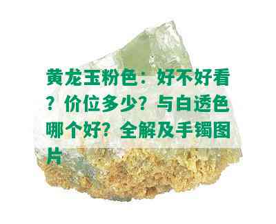 黄龙玉粉色：好不好看？价位多少？与白透色哪个好？全解及手镯图片