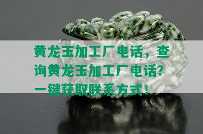 黄龙玉加工厂电话，查询黄龙玉加工厂电话？一键获取联系方式！