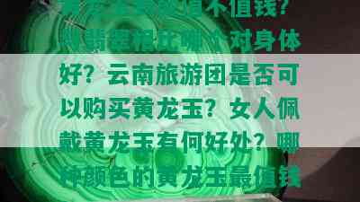 黄龙玉到底值不值钱？与翡翠相比哪个对身体好？云南旅游团是否可以购买黄龙玉？女人佩戴黄龙玉有何好处？哪种颜色的黄龙玉最值钱？