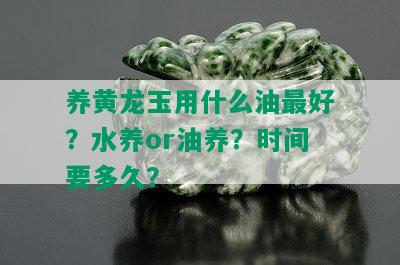 养黄龙玉用什么油更好？水养or油养？时间要多久？