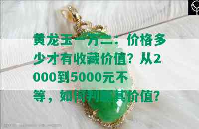 黄龙玉一万二：价格多少才有收藏价值？从2000到5000元不等，如何判断其价值？