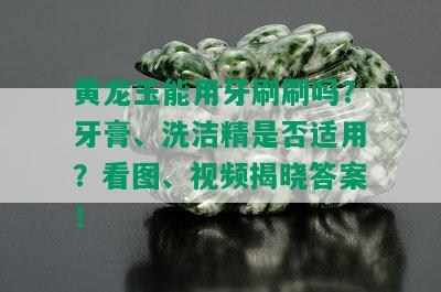 黄龙玉能用牙刷刷吗？牙膏、洗洁精是否适用？看图、视频揭晓答案！