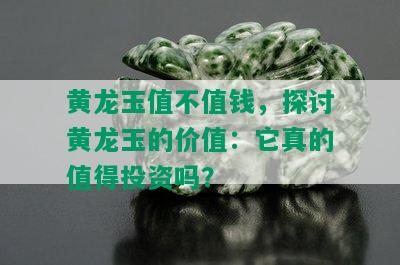 黄龙玉值不值钱，探讨黄龙玉的价值：它真的值得投资吗？