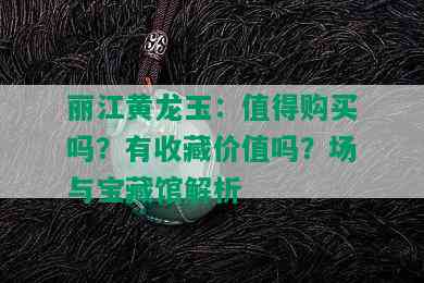 丽江黄龙玉：值得购买吗？有收藏价值吗？场与宝藏馆解析