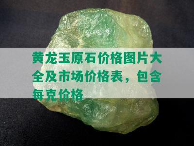 黄龙玉原石价格图片大全及市场价格表，包含每克价格