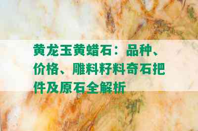 黄龙玉黄蜡石：品种、价格、雕料籽料奇石把件及原石全解析