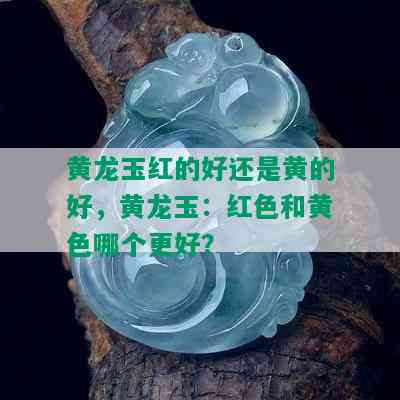 黄龙玉红的好还是黄的好，黄龙玉：红色和黄色哪个更好？