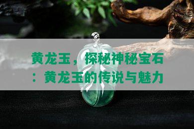 黄龙玉，探秘神秘宝石：黄龙玉的传说与魅力