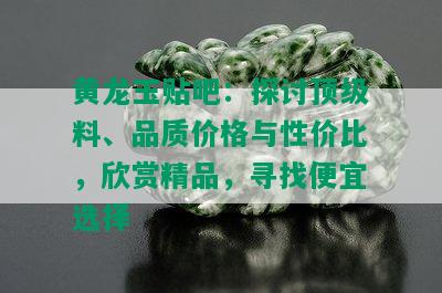 黄龙玉贴吧：探讨顶级料、品质价格与性价比，欣赏精品，寻找便宜选择