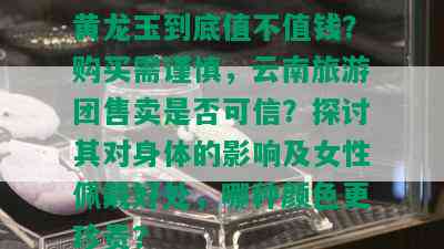 黄龙玉到底值不值钱？购买需谨慎，云南旅游团售卖是否可信？探讨其对身体的影响及女性佩戴好处，哪种颜色更珍贵？