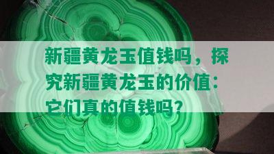 新疆黄龙玉值钱吗，探究新疆黄龙玉的价值：它们真的值钱吗？