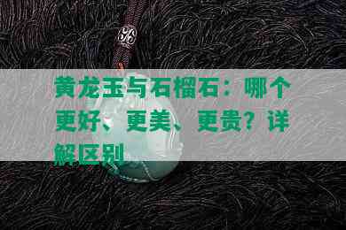 黄龙玉与石榴石：哪个更好、更美、更贵？详解区别