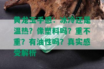 黄龙玉手感：冰冷还是温热？像塑料吗？重不重？有油性吗？真实感受解析