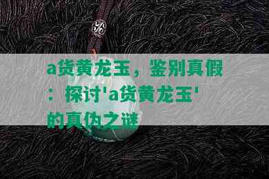 a货黄龙玉，鉴别真假：探讨'a货黄龙玉'的真伪之谜