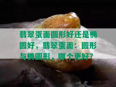 翡翠蛋面圆形好还是椭圆好，翡翠蛋面：圆形与椭圆形，哪个更好？