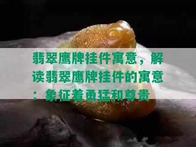 翡翠鹰牌挂件寓意，解读翡翠鹰牌挂件的寓意：象征着勇猛和尊贵