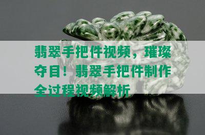 翡翠手把件视频，璀璨夺目！翡翠手把件制作全过程视频解析