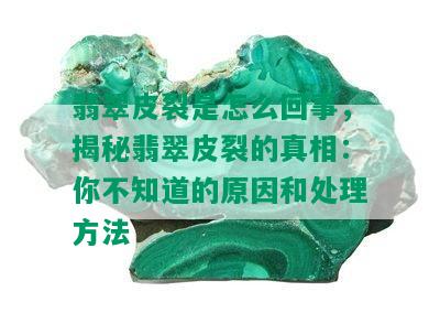 翡翠皮裂是怎么回事，揭秘翡翠皮裂的真相：你不知道的原因和处理方法