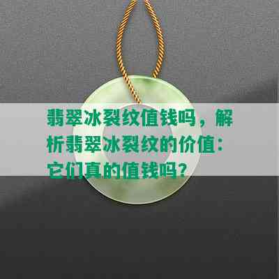 翡翠冰裂纹值钱吗，解析翡翠冰裂纹的价值：它们真的值钱吗？