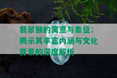 翡翠猴的寓意与象征：揭示其丰富内涵与文化背景的深度解析