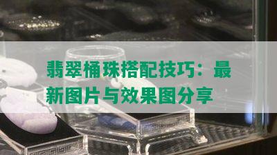 翡翠桶珠搭配技巧：最新图片与效果图分享