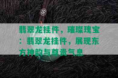 翡翠龙挂件，璀璨瑰宝：翡翠龙挂件，展现东方神韵与尊贵气息