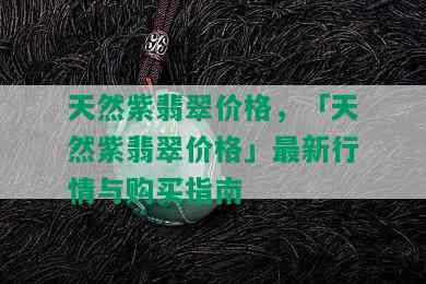 天然紫翡翠价格，「天然紫翡翠价格」最新行情与购买指南