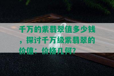 千万的紫翡翠值多少钱，探讨千万级紫翡翠的价值：价格几何？