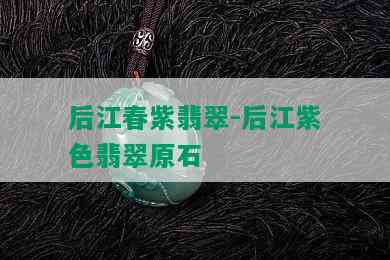 后江春紫翡翠-后江紫色翡翠原石