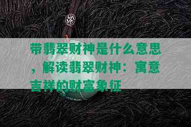 带翡翠财神是什么意思，解读翡翠财神：寓意吉祥的财富象征