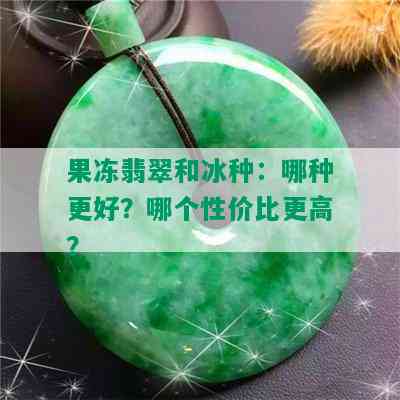 果冻翡翠和冰种：哪种更好？哪个性价比更高？