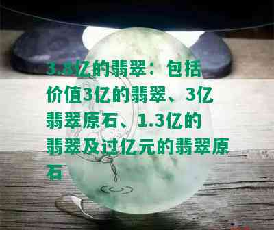 3.8亿的翡翠：包括价值3亿的翡翠、3亿翡翠原石、1.3亿的翡翠及过亿元的翡翠原石