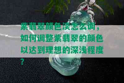 紫翡翠颜色淡怎么调，如何调整紫翡翠的颜色以达到理想的深浅程度？