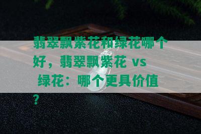 翡翠飘紫花和绿花哪个好，翡翠飘紫花 vs 绿花：哪个更具价值？