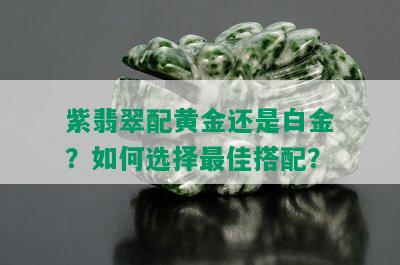 紫翡翠配黄金还是白金？如何选择更佳搭配？