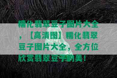 糯化翡翠豆子图片大全，【高清图】糯化翡翠豆子图片大全，全方位欣赏翡翠豆子的美！