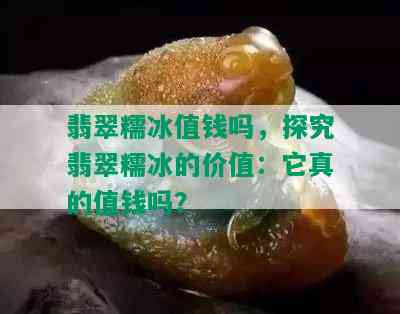 翡翠糯冰值钱吗，探究翡翠糯冰的价值：它真的值钱吗？