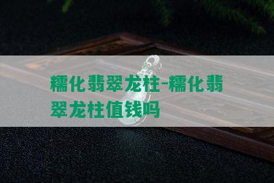 糯化翡翠龙柱-糯化翡翠龙柱值钱吗