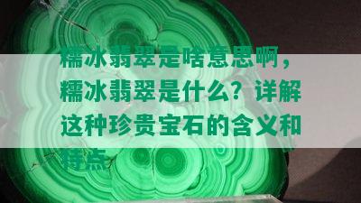 糯冰翡翠是啥意思啊，糯冰翡翠是什么？详解这种珍贵宝石的含义和特点