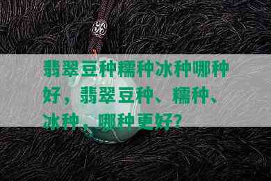 翡翠豆种糯种冰种哪种好，翡翠豆种、糯种、冰种，哪种更好？