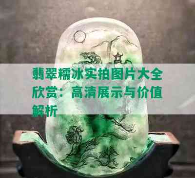 翡翠糯冰实拍图片大全欣赏：高清展示与价值解析