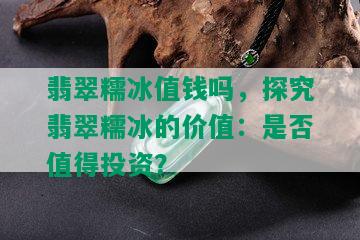 翡翠糯冰值钱吗，探究翡翠糯冰的价值：是否值得投资？