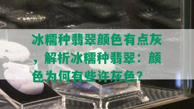 冰糯种翡翠颜色有点灰，解析冰糯种翡翠：颜色为何有些许灰色？