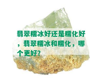 翡翠糯冰好还是糯化好，翡翠糯冰和糯化，哪个更好？